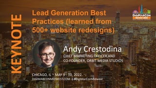 KEYNOTE
Andy Crestodina
CHIEF MARKETING OFFICER AND
CO-FOUNDER, ORBIT MEDIA STUDIOS
Lead Generation Best
Practices (learned from
500+ website redesigns)
CHICAGO, IL ~ MAY 9 - 10, 2022
DIGIMARCONMIDWEST.COM | #DigiMarConMidwest
 