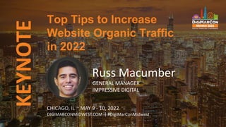 KEYNOTE Top Tips to Increase
Website Organic Traffic
in 2022
CHICAGO, IL ~ MAY 9 - 10, 2022
DIGIMARCONMIDWEST.COM | #DigiMarConMidwest
Russ Macumber
GENERAL MANAGER
IMPRESSIVE DIGITAL
 