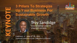 KEYNOTE
Troy Sandidge
CHIEF STRATEGY OFFICER
STRATEGY HACKERS
3 Pillars To Strategize
Up Your Business For
Sustainable Growth
CHICAGO, IL ~ MAY 9 - 10, 2022
DIGIMARCONMIDWEST.COM | #DigiMarConMidwest
 