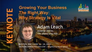KEYNOTE
Adam Leach
HEAD OF DIGITAL
THE MARKETING POD
Growing Your Business
The Right Way:
Why Strategy Is Vital
BOSTON, MA ~ JUNE 13 - 14, 2022
DIGIMARCONNEWENGLAND.COM | #DigiMarConNewEngland
 