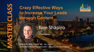 Crazy Effective Ways
to Increase Your Leads
through Content
MASTER
CLASS
Tom Shapiro
CEO
STRATABEAT
BOSTON, MA ~ JUNE 13 - 14, 2022
DIGIMARCONNEWENGLAND.COM | #DigiMarConNewEngland
 