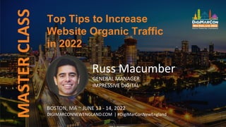 MASTER
CLASS
BOSTON, MA ~ JUNE 13 - 14, 2022
DIGIMARCONNEWENGLAND.COM | #DigiMarConNewEngland
Russ Macumber
GENERAL MANAGER
IMPRESSIVE DIGITAL
Top Tips to Increase
Website Organic Traffic
in 2022
 