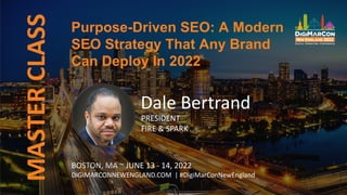 MASTER
CLASS Purpose-Driven SEO: A Modern
SEO Strategy That Any Brand
Can Deploy In 2022
BOSTON, MA ~ JUNE 13 - 14, 2022
DIGIMARCONNEWENGLAND.COM | #DigiMarConNewEngland
Dale Bertrand
PRESIDENT
FIRE & SPARK
 