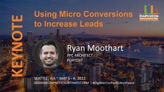 KEYNOTE Using Micro Conversions
to Increase Leads
SEATTLE, WA ~ MAY 5 - 6, 2022
DIGIMARCONPACIFICNORTHWEST.COM | #DigiMarConPacificNorthwest
Ryan Moothart
PPC ARCHITECT
PORTENT
 