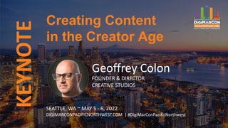 KEYNOTE
Geoffrey Colon
FOUNDER & DIRECTOR
CREATIVE STUDIOS
Creating Content
in the Creator Age
SEATTLE, WA ~ MAY 5 - 6, 2022
DIGIMARCONPACIFICNORTHWEST.COM | #DigiMarConPacificNorthwest
 