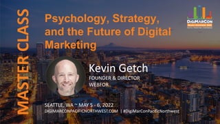 Psychology, Strategy,
and the Future of Digital
Marketing
MASTER
CLASS
Kevin Getch
FOUNDER & DIRECTOR
WEBFOR
SEATTLE, WA ~ MAY 5 - 6, 2022
DIGIMARCONPACIFICNORTHWEST.COM | #DigiMarConPacificNorthwest
 