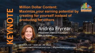 KEYNOTE
Andrea Fryrear
PRESIDENT AND CO-FOUNDER
AGILESHERPAS
Million Dollar Content:
Maximize your earning potential by
creating for yourself instead of
producing for others
DENVER, CO ~ MAY 19 - 20, 2022
DIGIMARCONROCKYMOUNTAINS.COM | #DigiMarConRockyMountains
 