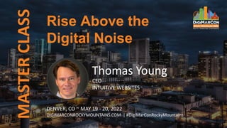Rise Above the
Digital Noise
MASTER
CLASS
Thomas Young
CEO
INTUITIVE WEBSITES
DENVER, CO ~ MAY 19 - 20, 2022
DIGIMARCONROCKYMOUNTAINS.COM | #DigiMarConRockyMountains
 