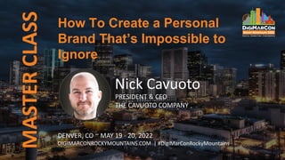 MASTER
CLASS
DENVER, CO ~ MAY 19 - 20, 2022
DIGIMARCONROCKYMOUNTAINS.COM | #DigiMarConRockyMountains
Nick Cavuoto
PRESIDENT & CEO
THE CAVUOTO COMPANY
How To Create a Personal
Brand That’s Impossible to
Ignore
 