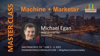 Machine + Marketer
MASTER
CLASS
Michael Egan
HEAD OF CONTENT
POSTCLICK
SAN FRANCISCO, CA ~ JUNE 2 - 3, 2022
DIGIMARCONSILICONVALLEY.COM | #DigiMarConSiliconValley
 