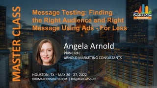 Message Testing: Finding
the Right Audience and Right
Message Using Ads - For Less
MASTER
CLASS
Angela Arnold
PRINCIPAL
ARNOLD MARKETING CONSULTANTS
HOUSTON, TX ~ MAY 26 - 27, 2022
DIGIMARCONSOUTH.COM | #DigiMarConSouth
 