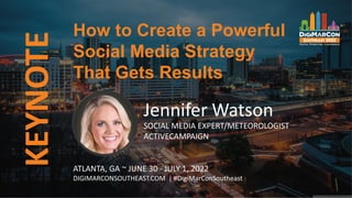KEYNOTE
Jennifer Watson
SOCIAL MEDIA EXPERT/METEOROLOGIST
ACTIVECAMPAIGN
How to Create a Powerful
Social Media Strategy
That Gets Results
ATLANTA, GA ~ JUNE 30 - JULY 1, 2022
DIGIMARCONSOUTHEAST.COM | #DigiMarConSoutheast
 
