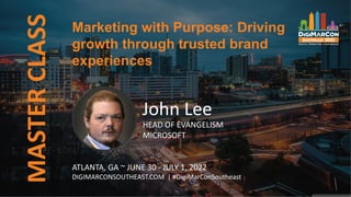 MASTER
CLASS
John Lee
HEAD OF EVANGELISM
MICROSOFT
ATLANTA, GA ~ JUNE 30 - JULY 1, 2022
DIGIMARCONSOUTHEAST.COM | #DigiMarConSoutheast
Marketing with Purpose: Driving
growth through trusted brand
experiences
 