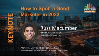 KEYNOTE
ATLANTA, GA ~ JUNE 30 - JULY 1, 2022
DIGIMARCONSOUTHEAST.COM | #DigiMarConSoutheast
Russ Macumber
GENERAL MANAGER
IMPRESSIVE DIGITAL
How to Spot a Good
Marketer in 2022
 