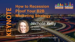 KEYNOTE
Nichole Kelly
VP MARKETING
WINDWARD
WASHINGTON D.C. ~ JULY 7 - 8, 2022
DIGIMARCONWASHINGTONDC.COM | #DigiMarConWashingtonDC
How to Recession
Proof Your B2B
Marketing Strategy
 