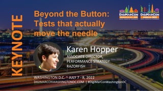 KEYNOTE Beyond the Button:
Tests that actually
move the needle
WASHINGTON D.C. ~ JULY 7 - 8, 2022
DIGIMARCONWASHINGTONDC.COM | #DigiMarConWashingtonDC
Karen Hopper
ASSOCIATE DIRECTOR,
PERFORMANCE STRATEGY
RAZORFISH
 