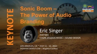 KEYNOTE
Eric Singer
PARTNER
COUPE STUDIOS MUSIC + SOUND DESIGN
Sonic Boom –
The Power of Audio
Branding
LOS ANGELES, CA ~ JULY 11 - 12, 2022
DIGIMARCONWEST.COM | #DigiMarConWest
 