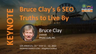 Bruce Clay's 6 SEO
Truths to Live By
Bruce Clay
OWNER
BRUCE CLAY, INC.
KEYNOTE
LOS ANGELES, CA ~ JULY 11 - 12, 2022
DIGIMARCONWEST.COM | #DigiMarConWest
 