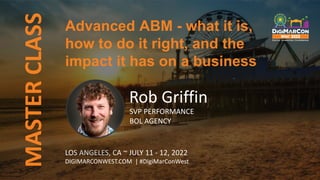 MASTER
CLASS
LOS ANGELES, CA ~ JULY 11 - 12, 2022
DIGIMARCONWEST.COM | #DigiMarConWest
Rob Griffin
SVP PERFORMANCE
BOL AGENCY
Advanced ABM - what it is,
how to do it right, and the
impact it has on a business
 
