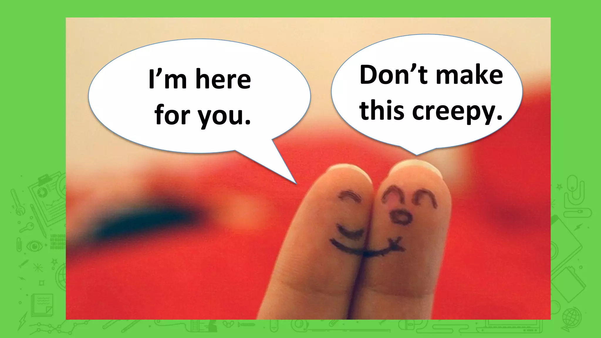 I’m	
  here	
  
	
  for	
  you.	
  
Don’t	
  make	
  	
  
this	
  creepy.	
  
 