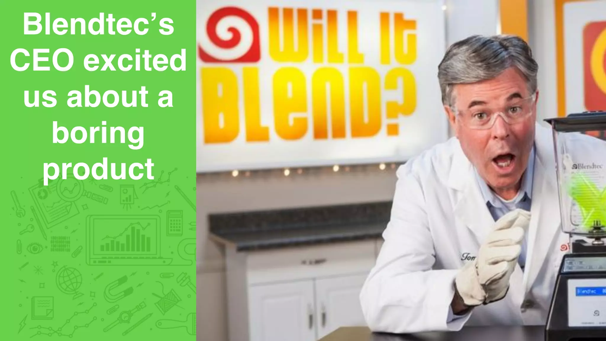 Blendtec’s
CEO excited
us about a
boring
product
 