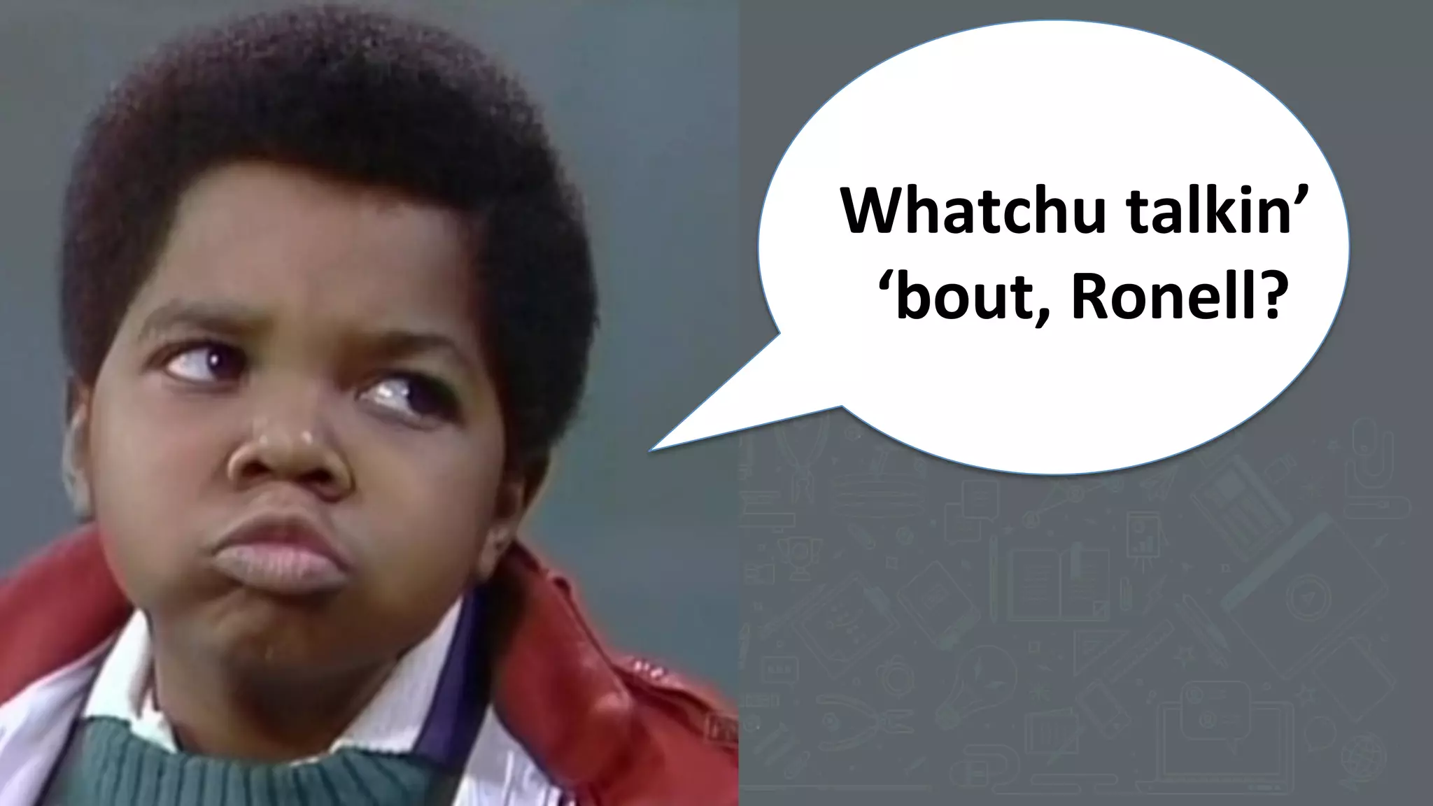 Whatchu	
  talkin’	
  
	
  ‘bout,	
  Ronell?	
  
 