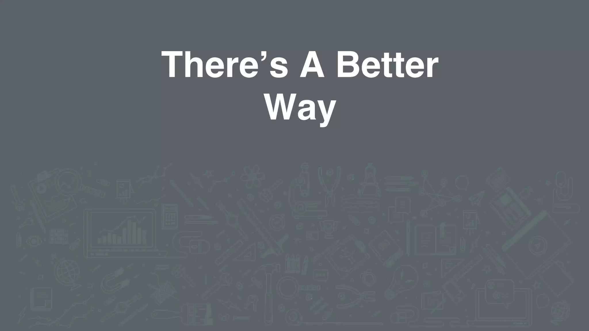 There’s A Better
Way
 