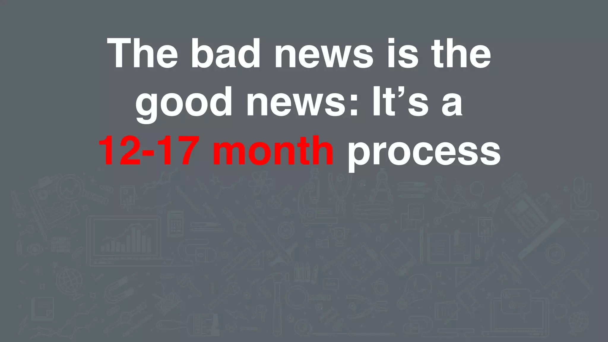 The bad news is the
good news: It’s a
12-17 month process
 