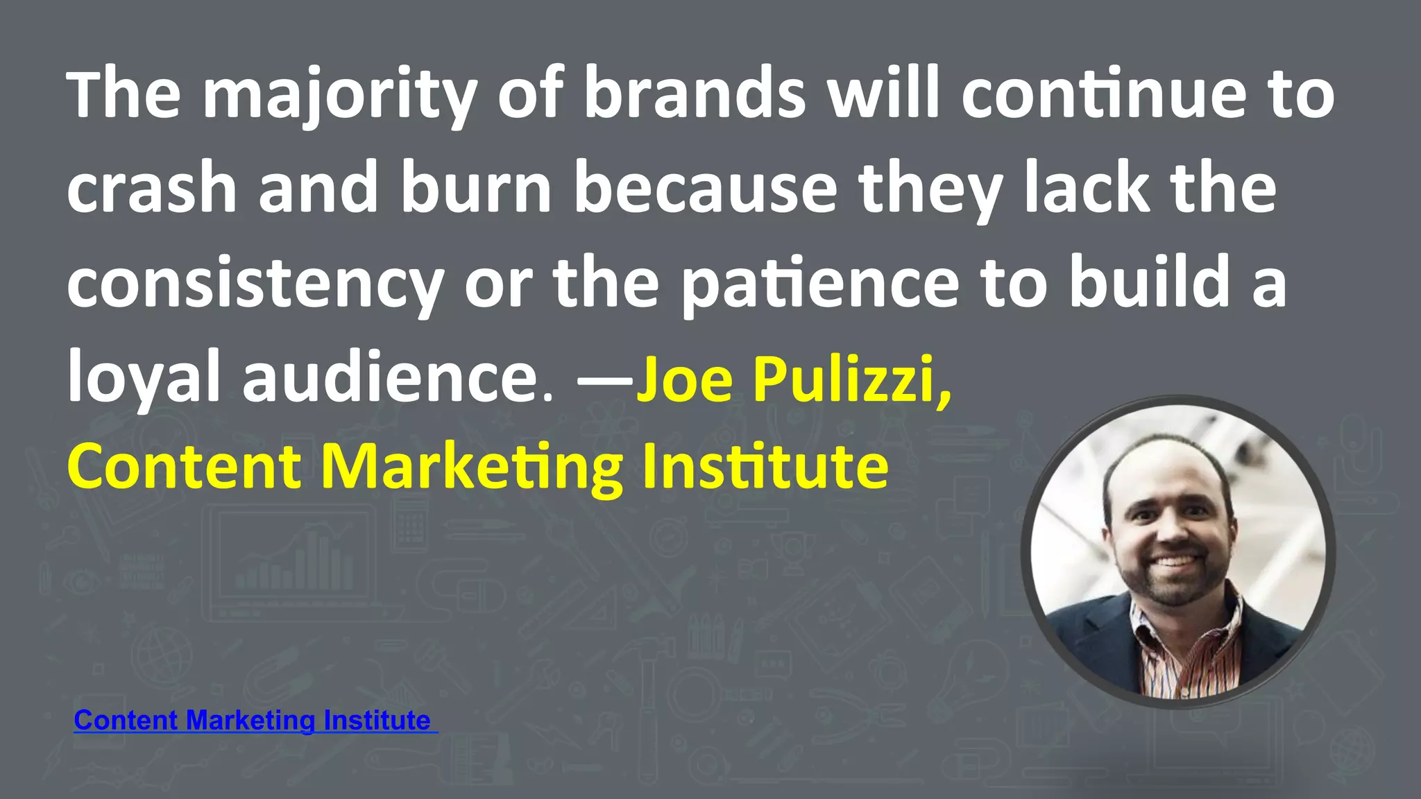 The	
  majority	
  of	
  brands	
  will	
  con5nue	
  to	
  
crash	
  and	
  burn	
  because	
  they	
  lack	
  the	
  
consistency	
  or	
  the	
  pa5ence	
  to	
  build	
  a	
  
loyal	
  audience.	
  —Joe	
  Pulizzi,	
  	
  
Content	
  Marke5ng	
  Ins5tute	
  	
  
Content Marketing Institute
 