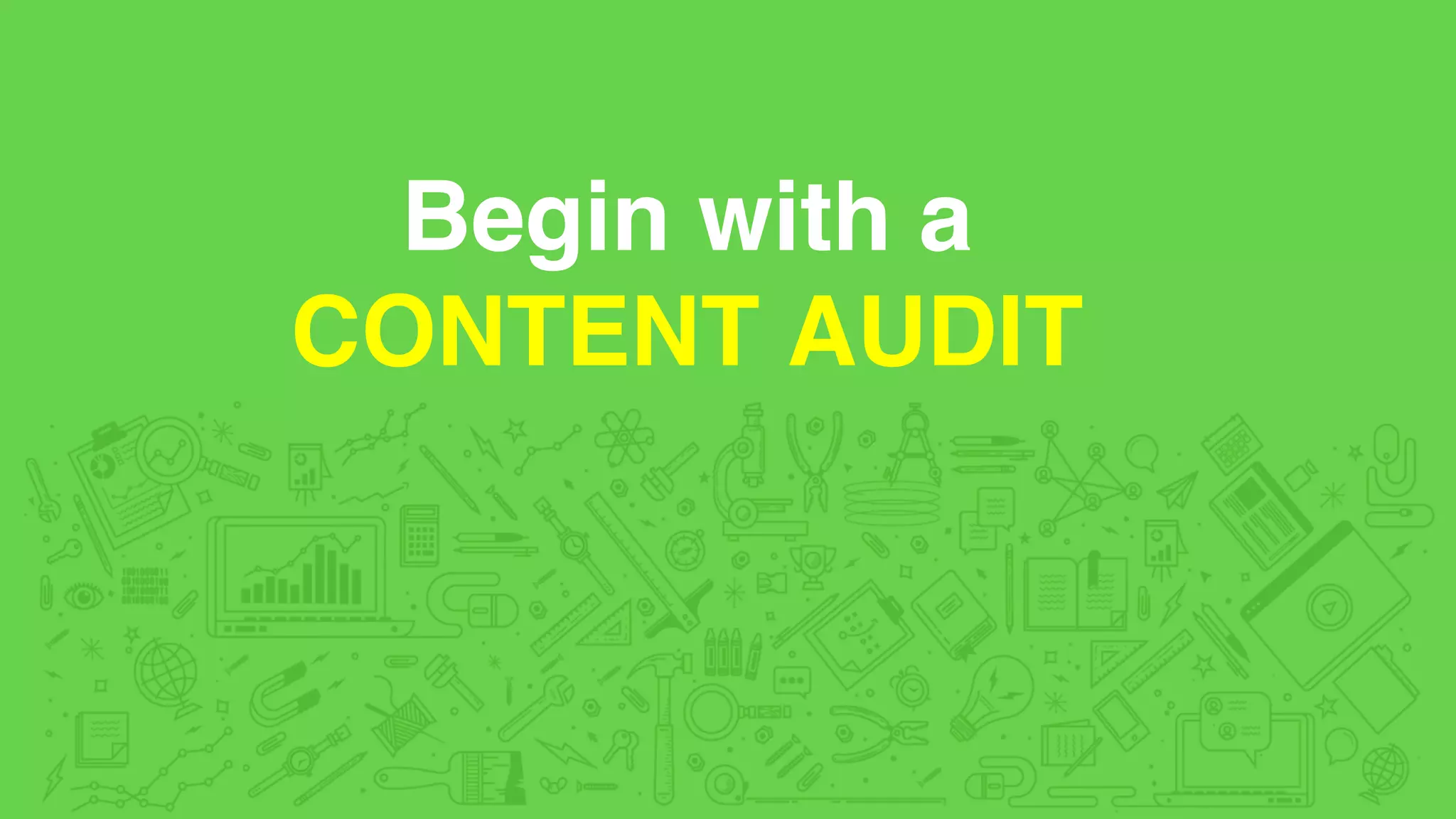 Begin with a
CONTENT AUDIT
 