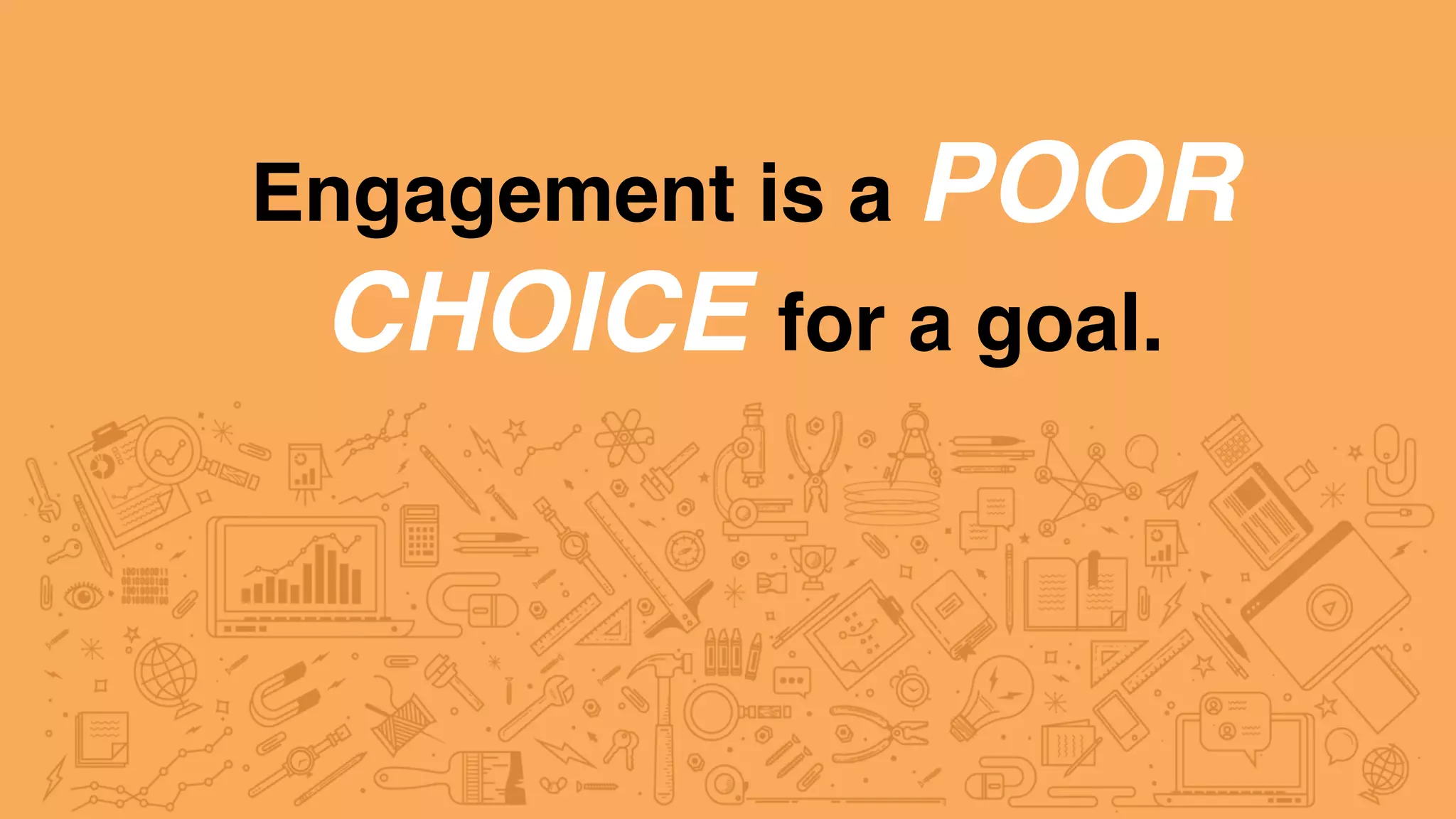 Engagement is a POOR
CHOICE for a goal.
 