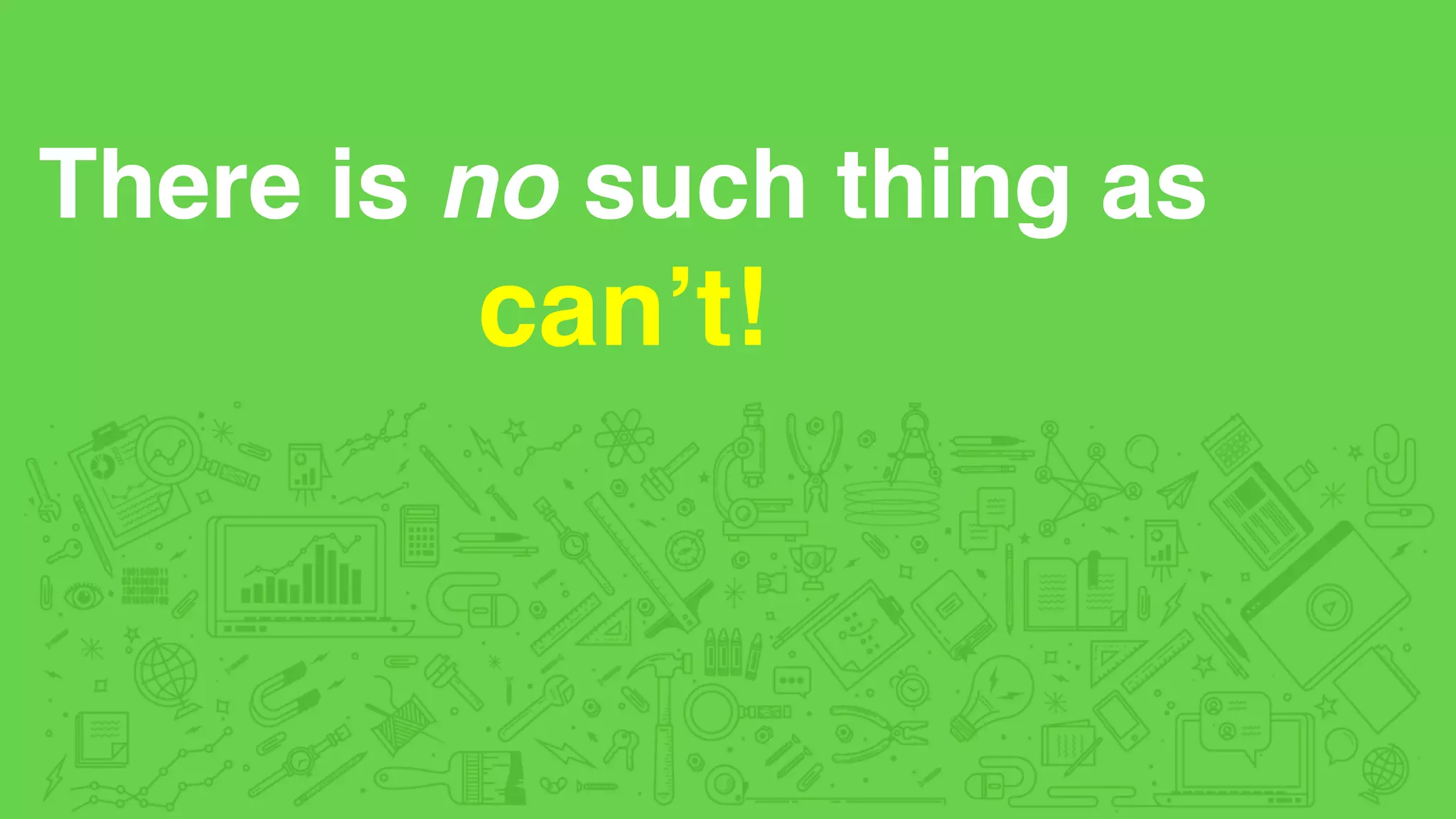 There is no such thing as
can’t!
 