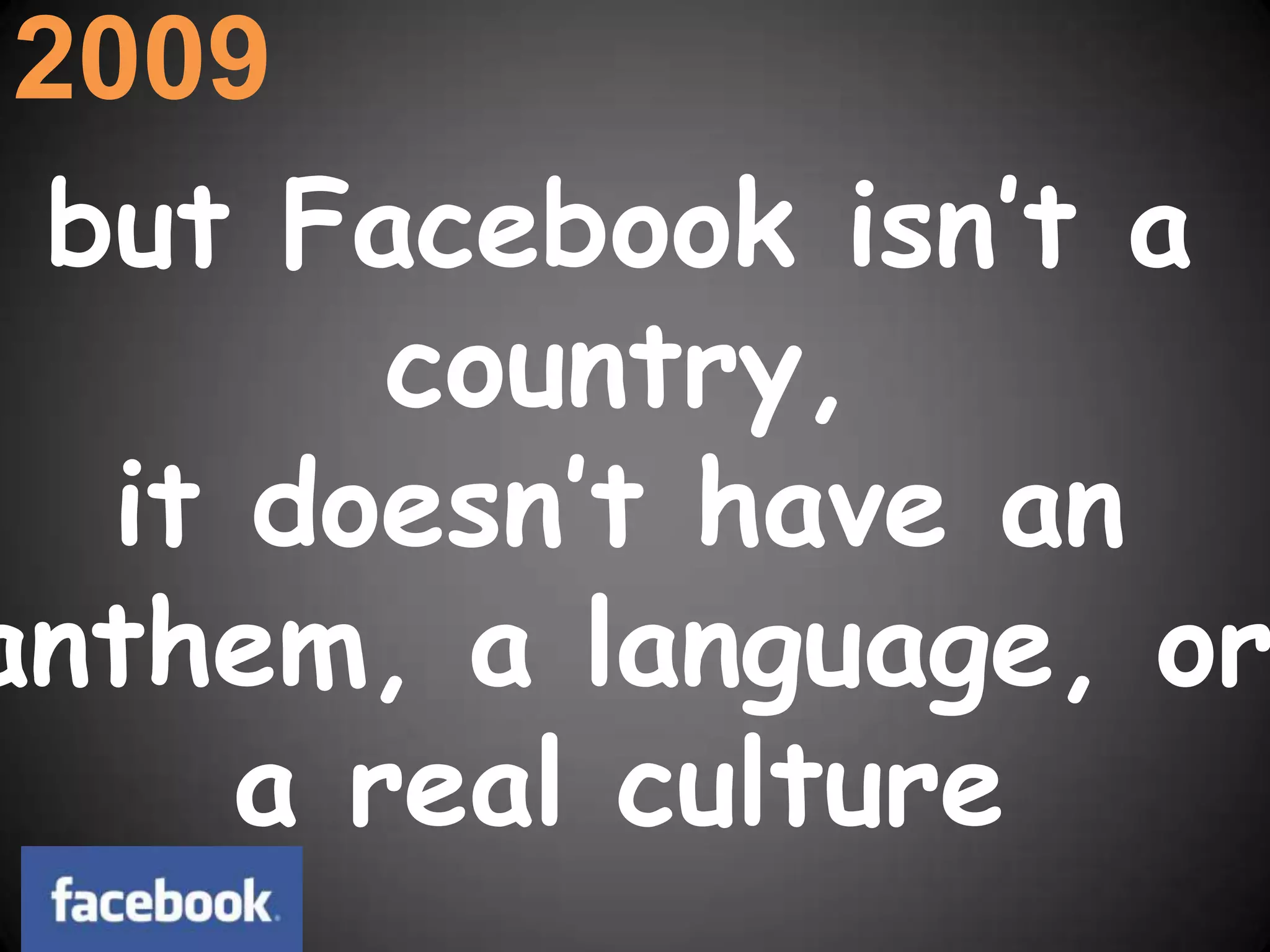 2009but Facebook isn’t a country, it doesn’t have an anthem, a language, or a real culture