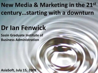 New Media & Marketing in the 21st  century…starting with a downturn Dr Ian Fenwick Sasin Graduate Institute of Business Administration AsiaSoft, July 15, 2009 