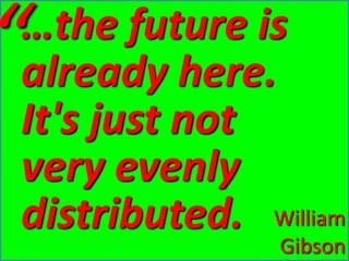 “…the future is already here. It's just not very evenly distributed.WilliamGibson