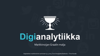Markkinoijan Graalin malja
Digianalytiikka
Digitaalisen markkinoinnin seminaari 31.3.2017,Turun kauppakorkeakoulu –Timo Kovala
 