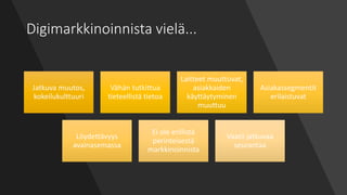 Digimarkkinoinnista vielä...
Jatkuva muutos,
kokeilukulttuuri
Vähän tutkittua
tieteellistä tietoa
Laitteet muuttuvat,
asiakkaiden
käyttäytyminen
muuttuu
Asiakassegmentit
erilaistuvat
Löydettävyys
avainasemassa
Ei ole erillistä
perinteisestä
markkinoinnista
Vaatii jatkuvaa
seurantaa
 