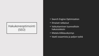 Hakukoneoptimointi
(SEO)
• Search Engine Optimization
• Ilmaiset ratkaisut
• Vaikuttaminen luonnollisiin
hakutuloksiin
• Matala klikkauskynnys
• Vaatii osaamista ja paljon työtä
 