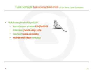 Tunnusomaista hakukoneoptimoinnille (SEO = Search Engine Optimization)



• Hakukoneoptimoinnilla pyritään:
   • kasvattamaan sivuston kävijämääriä
   • lisäämään yleistä näkyvyyttä
   • saamaan uusia asiakkaita
   • maineenhallintaan verkossa




                                                                                  15
 