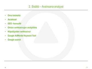 2. Sisältö – Avainsana-analyysi

• Oma tietotaito
• Asiakkaat
• SEO –konsultti
• Omien verkkosivujen analytiikka
• Kilpailijoiden verkkosivut
• Google AdWords Keyword Tool
• Google search




                                                            23
 