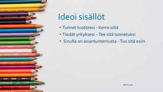 Ideoi sisällöt
• Tunnet tuotteesi - Kerro siitä
• Tiedät yrityksesi –Tee sitä tunnetuksi
• Sinulla on asiantuntemusta -Tuo sitä esiin
@sanna_varis
@sanna_varis
 