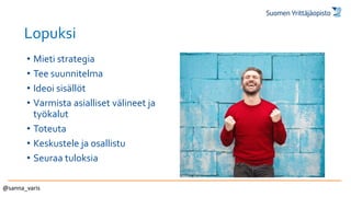 Lopuksi
• Mieti strategia
• Tee suunnitelma
• Ideoi sisällöt
• Varmista asialliset välineet ja
työkalut
• Toteuta
• Keskustele ja osallistu
• Seuraa tuloksia
@sanna_varis
 