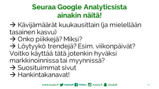 Seuraa Google Analyticsista
ainakin näitä!
à Kävijämäärät kuukausittain (ja mielellään
tasainen kasvu)
à Onko piikkejä? Miksi?
à Löytyykö trendejä? Esim. viikonpäivät?
Voitko käyttää tätä jotenkin hyväksi
markkinoinnissa tai myynnissä?
à Suosituimmat sivut
à Hankintakanavat!
Jonna	Muurinen	30.9.2016 30
 
