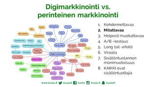 1. Kohdennettavaa
2. Mitattavaa
3. Helposti muokattavaa
4. A/B –testaus
5. Long tail -efekti
6. Viraalia
7. Sisällöntuotannon
monimuotoisuus
8. KAIKKI ovat
sisällöntuottajia
Digimarkkinointi vs.
perinteinen markkinointi
 