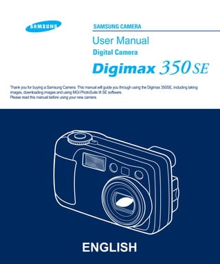 Thank you for buying a Samsung Camera. This manual will guide you through using the Digimax 350SE, including taking
images, downloading images and using MGI PhotoSuite III SE software.
Please read this manual before using your new camera.
ENGLISH
 