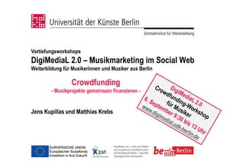 Vertiefungsworkshops
DigiMediaL 2.0 – Musikmarketing im Social Web
Weiterbildung für Musikerinnen und Musiker aus Berlin

                 Crowdfunding
        - Musikprojekte gemeinsam finanzieren -


Jens Kupillas und Matthias Krebs
 