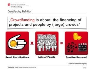 DigiMediaL_musik | www.digimedial.udk-berlin.de
Crowdfunding: Definition
/ 11
„Crowdfunding is about the financing of
projects and people by (large) crowds“
Quelle: Crowdsourcing.org
 