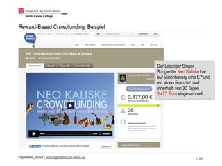 DigiMediaL_musik | www.digimedial.udk-berlin.de
Reward-Based Crowdfunding: Beispiel
/ 25
Der Leipziger Singer
Songwriter Neo Kaliske hat
auf Visionbakery eine EP und
ein Video finanziert und
innerhalb von 30 Tagen
3.477 Euro eingesammelt.
 