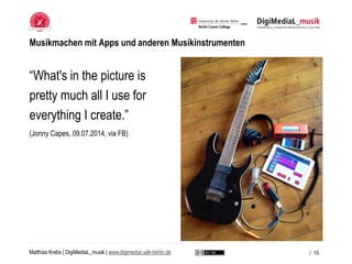 Matthias Krebs | DigiMediaL_musik | www.digimedial.udk-berlin.de
Musikmachen mit Apps und anderen Musikinstrumenten
/ 15
“...
