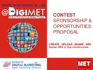 CONTEST
SPONSORSHIP &
OPPORTUNITIES
PROPOSAL
CREATE . UPLOAD . SHARE . WIN
Register FREE @ http://contest.met.edu
 